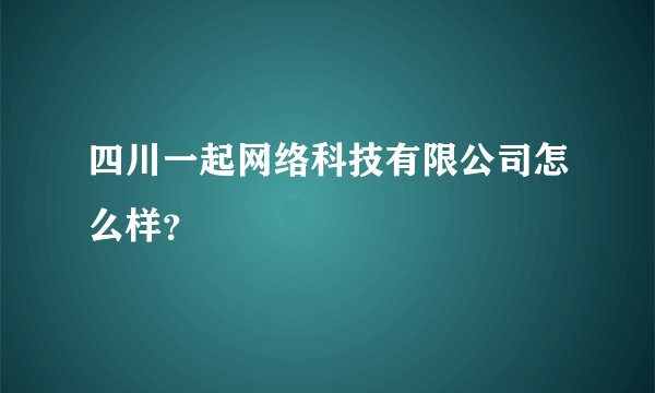 四川一起网络科技有限公司怎么样？