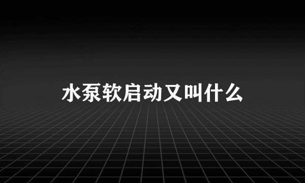 水泵软启动又叫什么