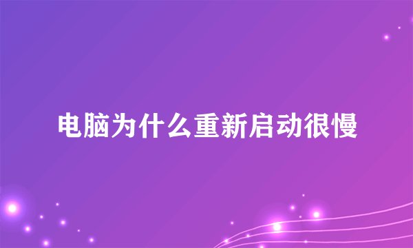电脑为什么重新启动很慢