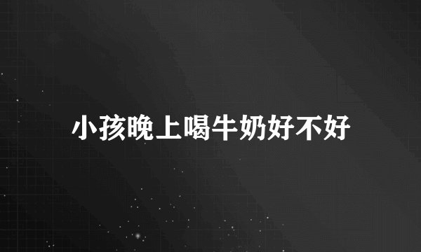 小孩晚上喝牛奶好不好