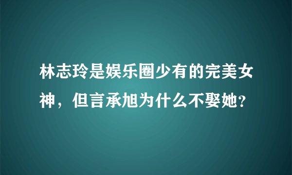 林志玲是娱乐圈少有的完美女神，但言承旭为什么不娶她？