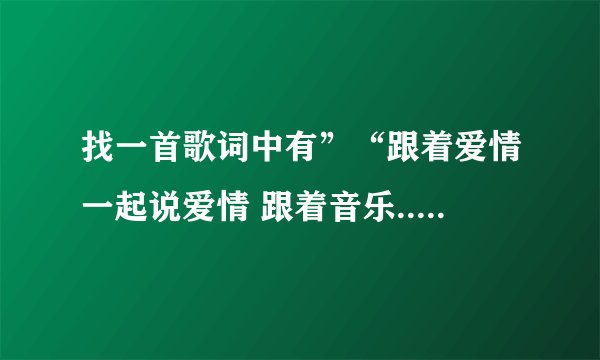 找一首歌词中有”“跟着爱情一起说爱情 跟着音乐....”的歌