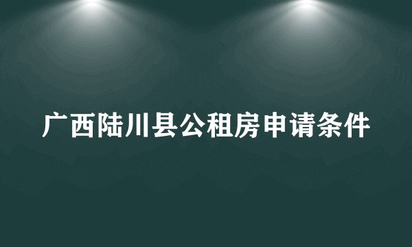 广西陆川县公租房申请条件
