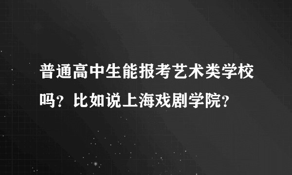 普通高中生能报考艺术类学校吗？比如说上海戏剧学院？