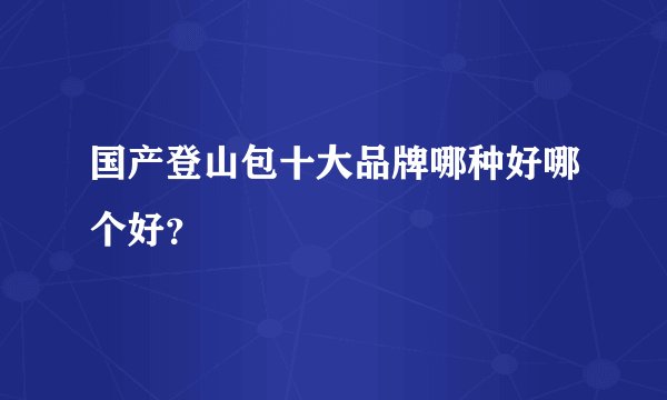 国产登山包十大品牌哪种好哪个好？