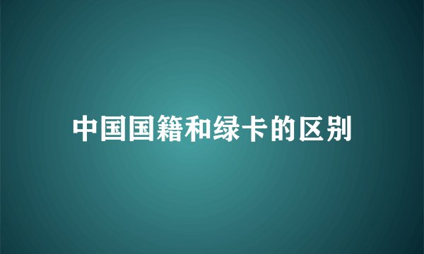 中国国籍和绿卡的区别