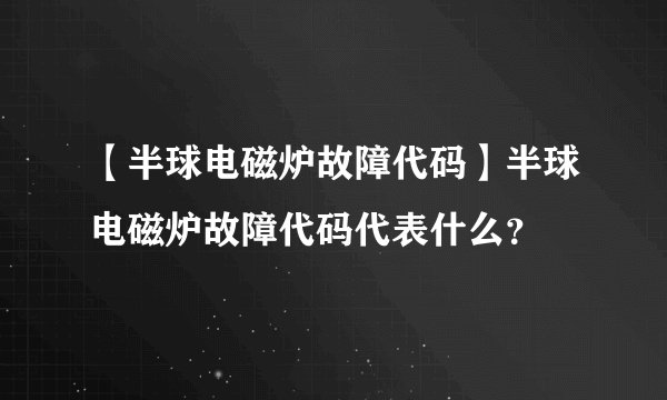 【半球电磁炉故障代码】半球电磁炉故障代码代表什么？