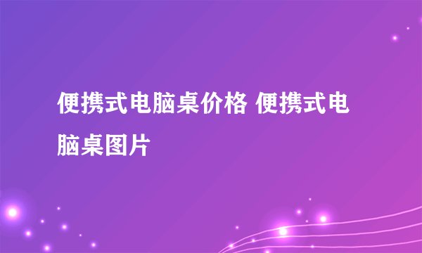 便携式电脑桌价格 便携式电脑桌图片