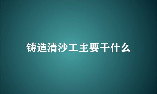 铸造清沙工主要干什么