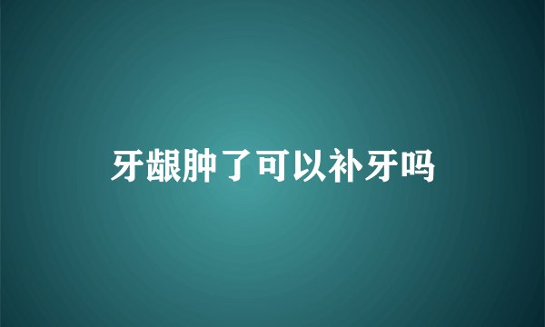 牙龈肿了可以补牙吗