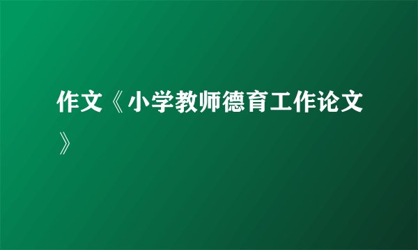 作文《小学教师德育工作论文》