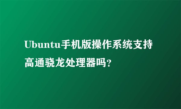 Ubuntu手机版操作系统支持高通骁龙处理器吗?