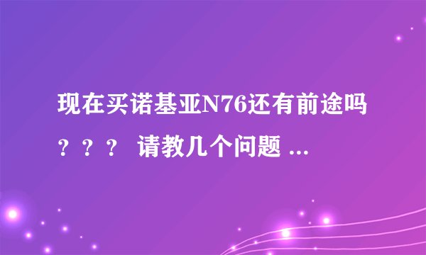 现在买诺基亚N76还有前途吗？？？ 请教几个问题 谢谢指点！
