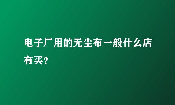 电子厂用的无尘布一般什么店有买？
