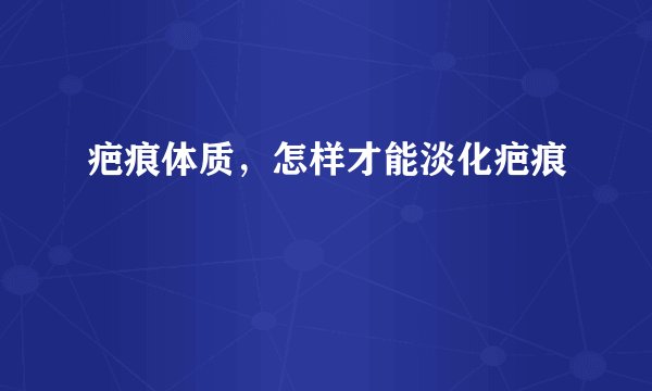 疤痕体质，怎样才能淡化疤痕