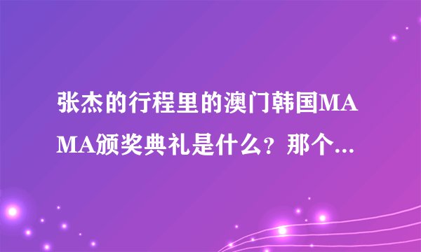 张杰的行程里的澳门韩国MAMA颁奖典礼是什么？那个颁奖典礼是韩国的啊...
