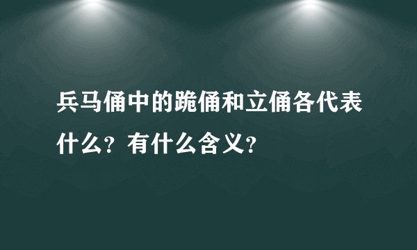 兵马俑中的跪俑和立俑各代表什么？有什么含义？