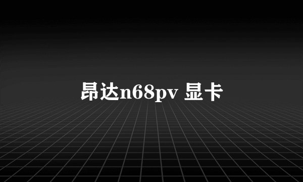 昂达n68pv 显卡