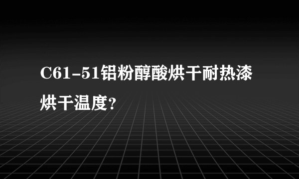C61-51铝粉醇酸烘干耐热漆烘干温度？