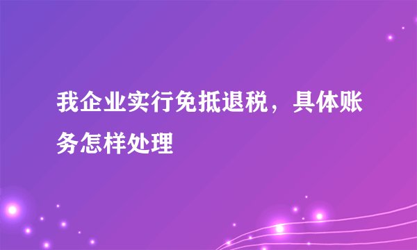 我企业实行免抵退税,具体账务怎样处理