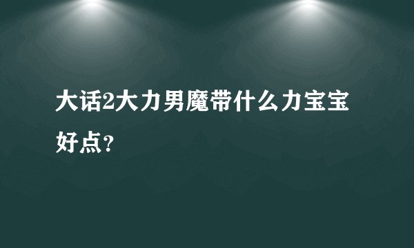 大话2大力男魔带什么力宝宝好点？