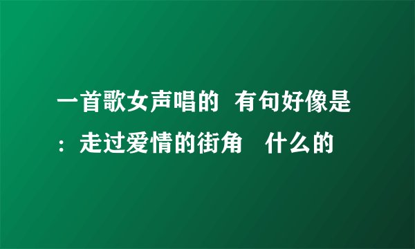 一首歌女声唱的 有句好像是:走过爱情的街角 什么的