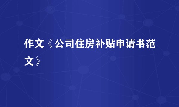作文《公司住房补贴申请书范文》