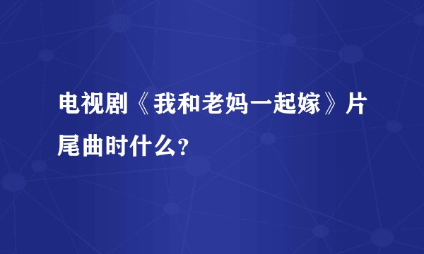 电视剧《我和老妈一起嫁》片尾曲时什么？