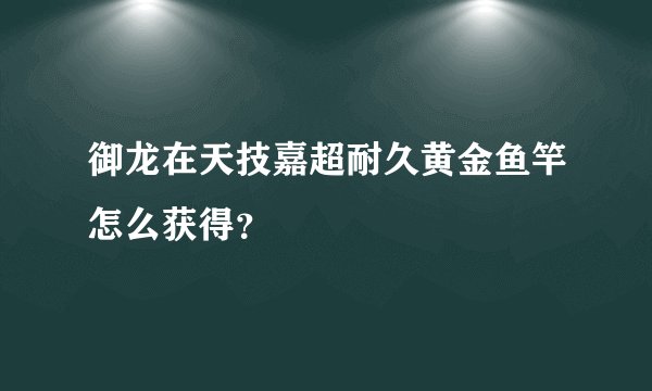 御龙在天技嘉超耐久黄金鱼竿怎么获得？