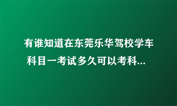 有谁知道在东莞乐华驾校学车 科目一考试多久可以考科目二啊？