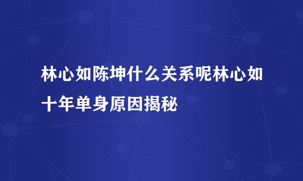 林心如陈坤什么关系呢林心如十年单身原因揭秘