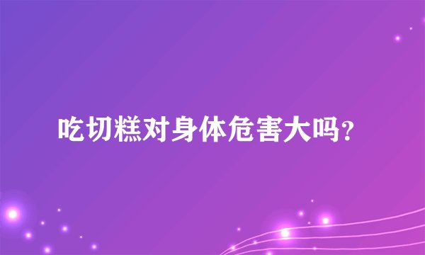 吃切糕对身体危害大吗？