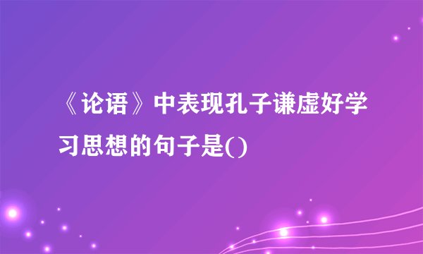《论语》中表现孔子谦虚好学习思想的句子是()