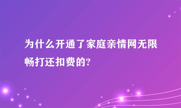 为什么开通了家庭亲情网无限畅打还扣费的?