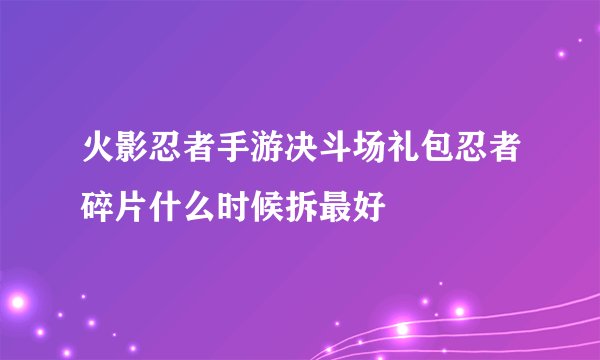 火影忍者手游决斗场礼包忍者碎片什么时候拆最好