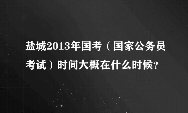 盐城2013年国考(国家公务员考试)时间大概在什么时候?