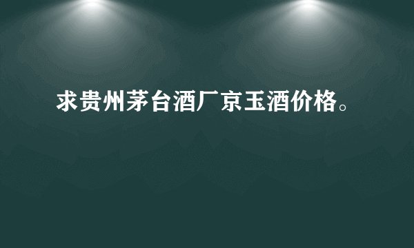 求贵州茅台酒厂京玉酒价格。