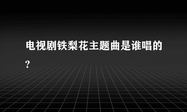 电视剧铁梨花主题曲是谁唱的?