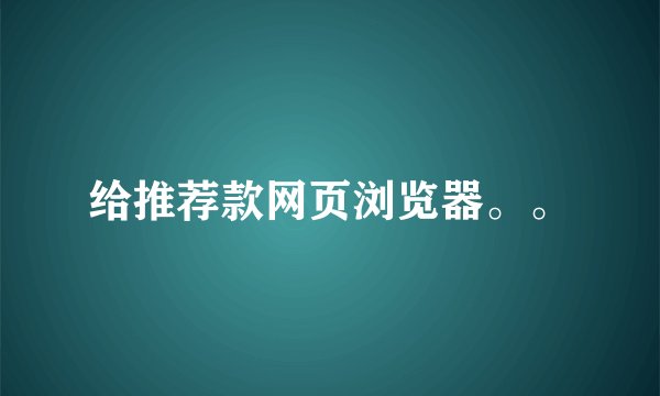 给推荐款网页浏览器。。