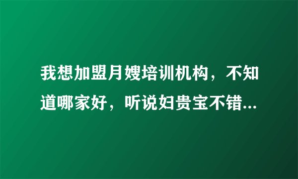 我想加盟月嫂培训机构,不知道哪家好,听说妇贵宝不错,问问大家怎么样?