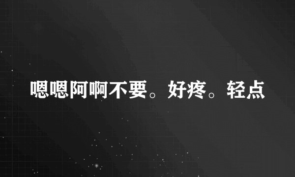 嗯嗯阿啊不要。好疼。轻点