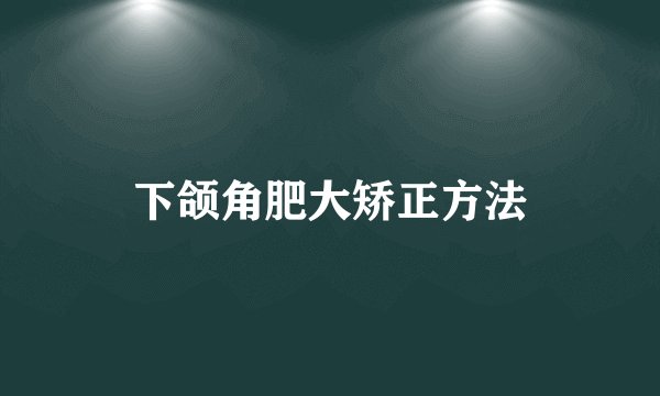 下颌角肥大矫正方法