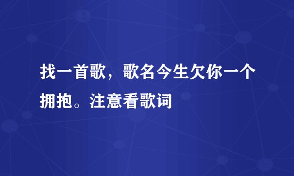 找一首歌，歌名今生欠你一个拥抱。注意看歌词