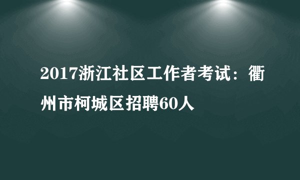 2017浙江社区工作者考试：衢州市柯城区招聘60人
