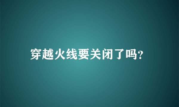 穿越火线要关闭了吗？