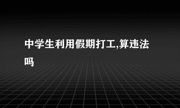 中学生利用假期打工,算违法吗