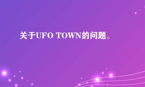 关于UFO TOWN的问题。