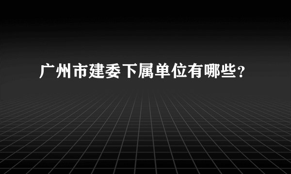 广州市建委下属单位有哪些？