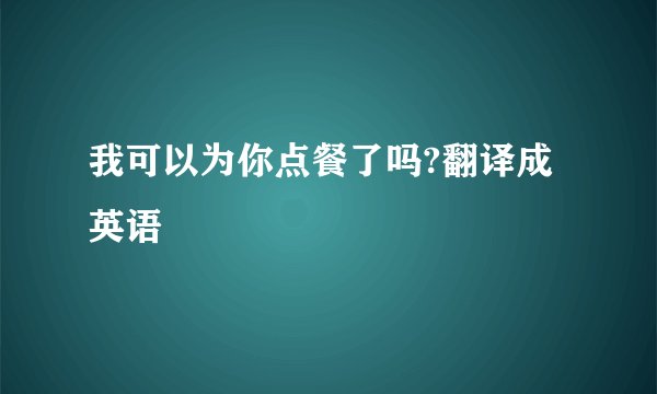 我可以为你点餐了吗?翻译成英语