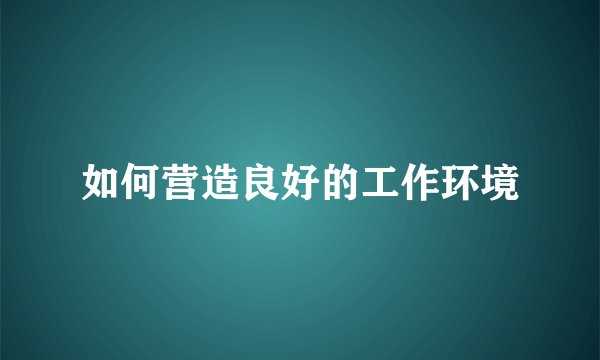 如何营造良好的工作环境